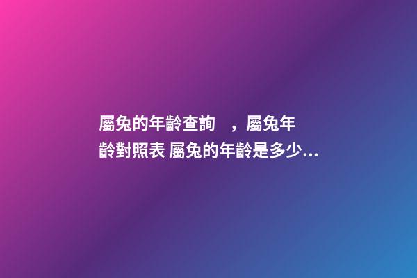 屬兔的年齡查詢，屬兔年齡對照表 屬兔的年齡是多少歲